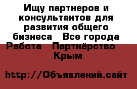 Ищу партнеров и консультантов для развития общего бизнеса - Все города Работа » Партнёрство   . Крым